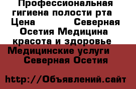 Профессиональная гигиена полости рта › Цена ­ 1 000 - Северная Осетия Медицина, красота и здоровье » Медицинские услуги   . Северная Осетия